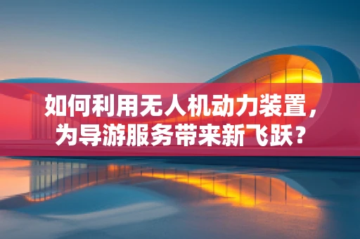 如何利用无人机动力装置，为导游服务带来新飞跃？
