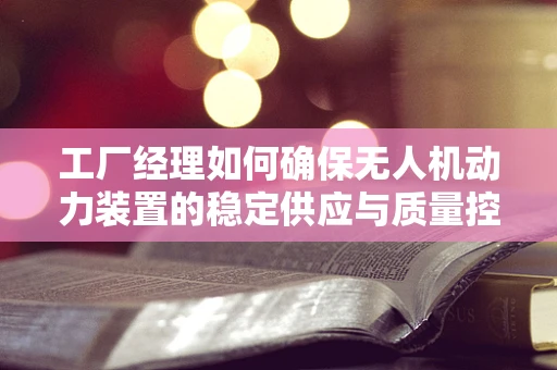 工厂经理如何确保无人机动力装置的稳定供应与质量控制？