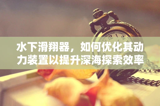 水下滑翔器，如何优化其动力装置以提升深海探索效率？