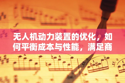 无人机动力装置的优化，如何平衡成本与性能，满足商人的期待？