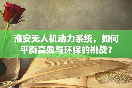 淮安无人机动力系统，如何平衡高效与环保的挑战？