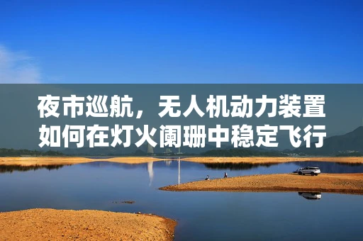 夜市巡航，无人机动力装置如何在灯火阑珊中稳定飞行？