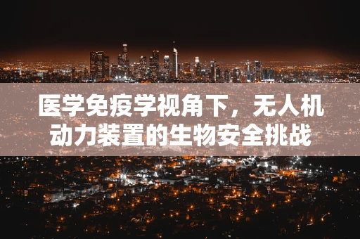医学免疫学视角下，无人机动力装置的生物安全挑战