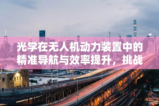 光学在无人机动力装置中的精准导航与效率提升，挑战与机遇