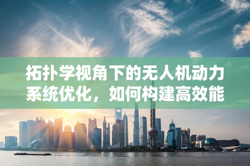 拓扑学视角下的无人机动力系统优化，如何构建高效能网络？