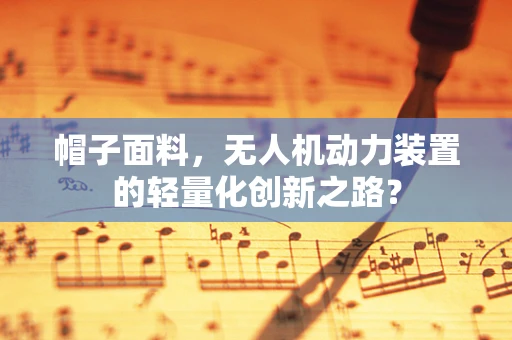 帽子面料，无人机动力装置的轻量化创新之路？
