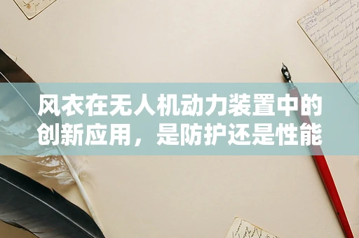 风衣在无人机动力装置中的创新应用，是防护还是性能提升？