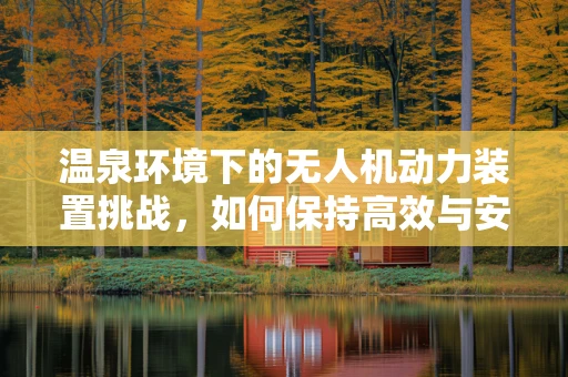 温泉环境下的无人机动力装置挑战，如何保持高效与安全？