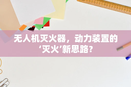 无人机灭火器，动力装置的‘灭火’新思路？
