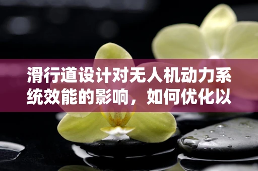 滑行道设计对无人机动力系统效能的影响，如何优化以提升飞行效率？