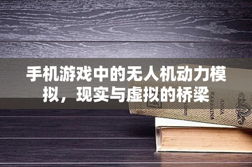 手机游戏中的无人机动力模拟，现实与虚拟的桥梁