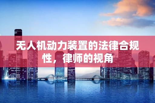 无人机动力装置的法律合规性，律师的视角
