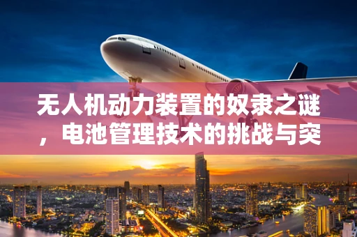 无人机动力装置的奴隶之谜，电池管理技术的挑战与突破
