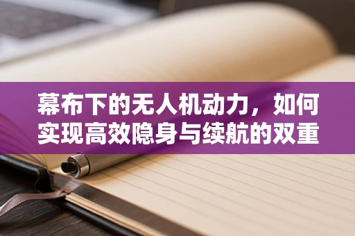 幕布下的无人机动力，如何实现高效隐身与续航的双重挑战？