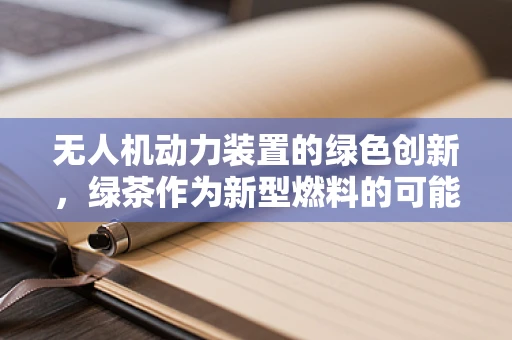 无人机动力装置的绿色创新，绿茶作为新型燃料的可能性？