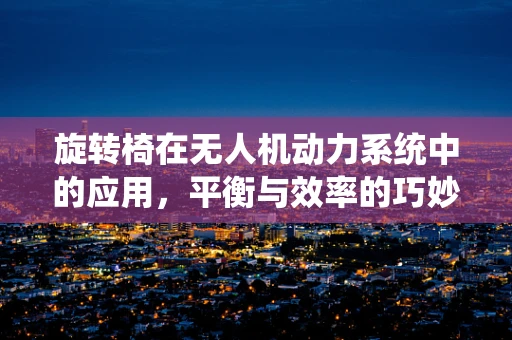 旋转椅在无人机动力系统中的应用，平衡与效率的巧妙结合