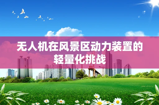 无人机在风景区动力装置的轻量化挑战