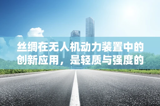 丝绸在无人机动力装置中的创新应用，是轻质与强度的完美结合吗？