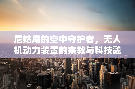 尼姑庵的空中守护者，无人机动力装置的宗教与科技融合挑战