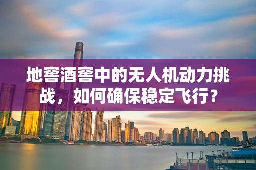 地窖酒窖中的无人机动力挑战，如何确保稳定飞行？