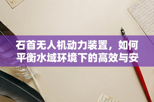 石首无人机动力装置，如何平衡水域环境下的高效与安全？