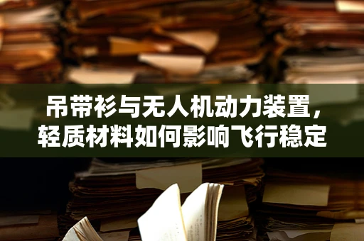 吊带衫与无人机动力装置，轻质材料如何影响飞行稳定性？