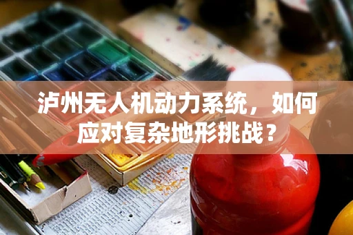 泸州无人机动力系统，如何应对复杂地形挑战？