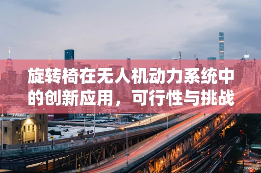 旋转椅在无人机动力系统中的创新应用，可行性与挑战何在？