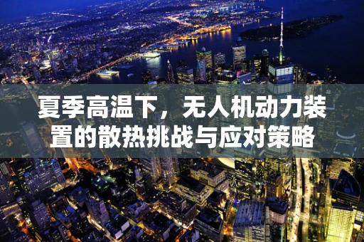 夏季高温下，无人机动力装置的散热挑战与应对策略