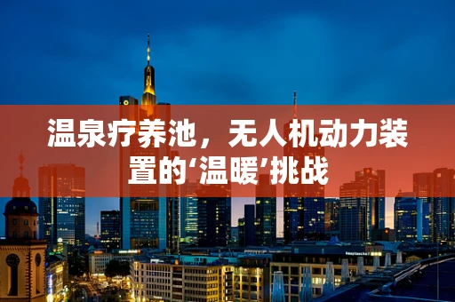 温泉疗养池，无人机动力装置的‘温暖’挑战
