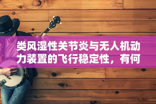 类风湿性关节炎与无人机动力装置的飞行稳定性，有何潜在影响？
