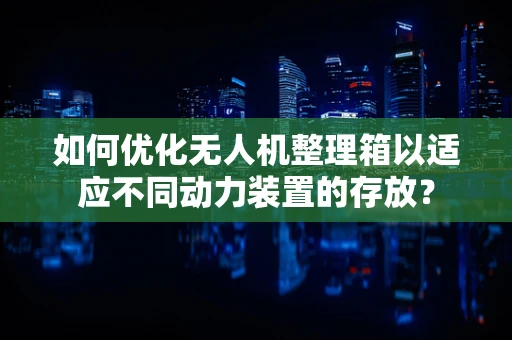 如何优化无人机整理箱以适应不同动力装置的存放？