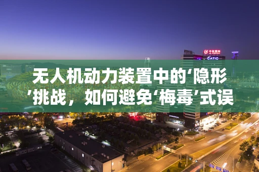 无人机动力装置中的‘隐形’挑战，如何避免‘梅毒’式误解？