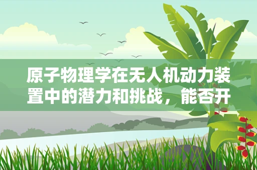 原子物理学在无人机动力装置中的潜力和挑战，能否开启飞行新纪元？