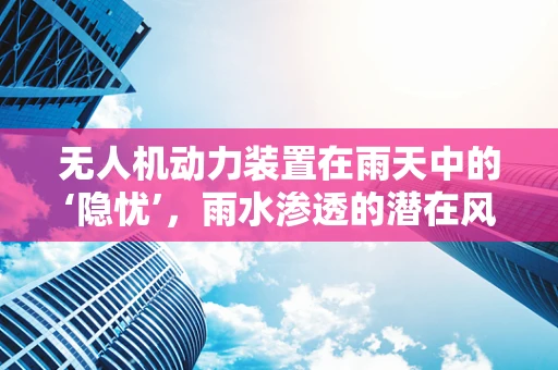 无人机动力装置在雨天中的‘隐忧’，雨水渗透的潜在风险？