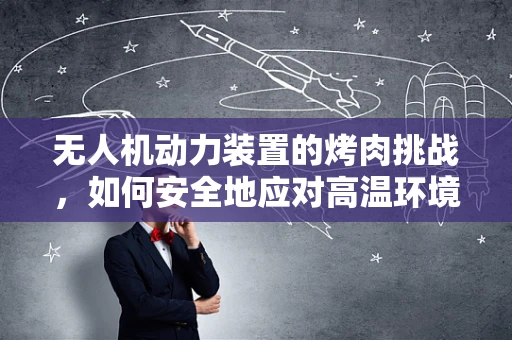无人机动力装置的烤肉挑战，如何安全地应对高温环境？
