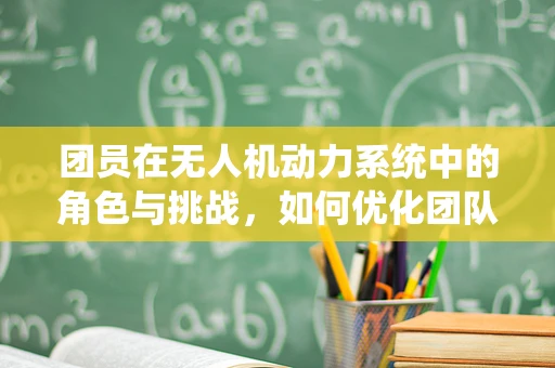 团员在无人机动力系统中的角色与挑战，如何优化团队协作以提升飞行效率？