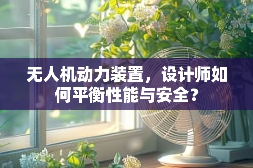 无人机动力装置，设计师如何平衡性能与安全？