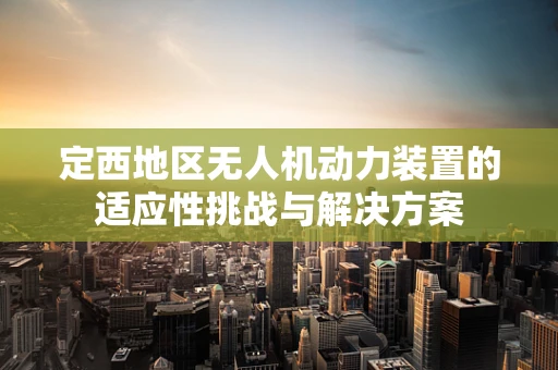 定西地区无人机动力装置的适应性挑战与解决方案