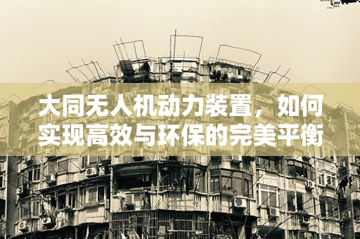 大同无人机动力装置，如何实现高效与环保的完美平衡？