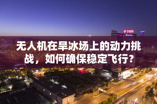 无人机在旱冰场上的动力挑战，如何确保稳定飞行？