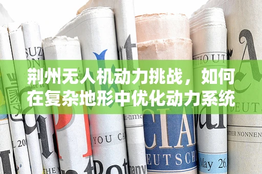 荆州无人机动力挑战，如何在复杂地形中优化动力系统效能？