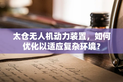 太仓无人机动力装置，如何优化以适应复杂环境？