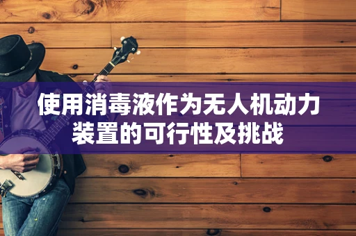使用消毒液作为无人机动力装置的可行性及挑战