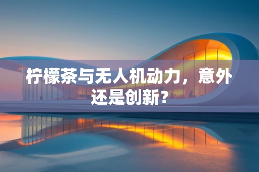 柠檬茶与无人机动力，意外还是创新？