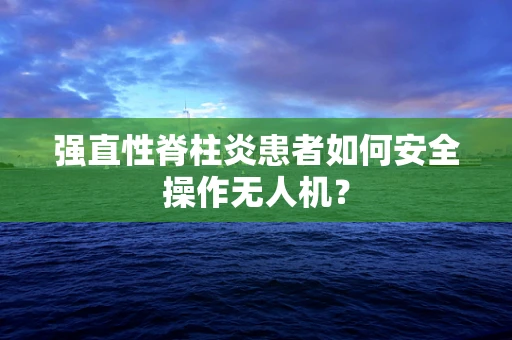 强直性脊柱炎患者如何安全操作无人机？