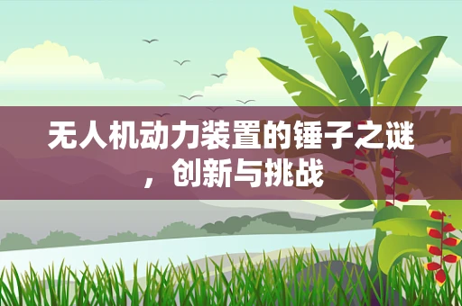 无人机动力装置的锤子之谜，创新与挑战