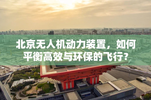 北京无人机动力装置，如何平衡高效与环保的飞行？