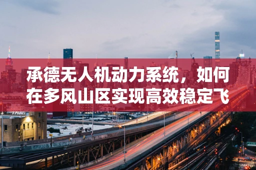 承德无人机动力系统，如何在多风山区实现高效稳定飞行？