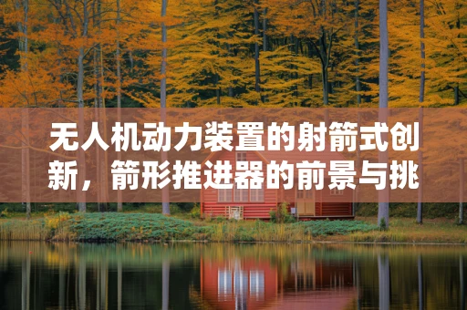 无人机动力装置的射箭式创新，箭形推进器的前景与挑战
